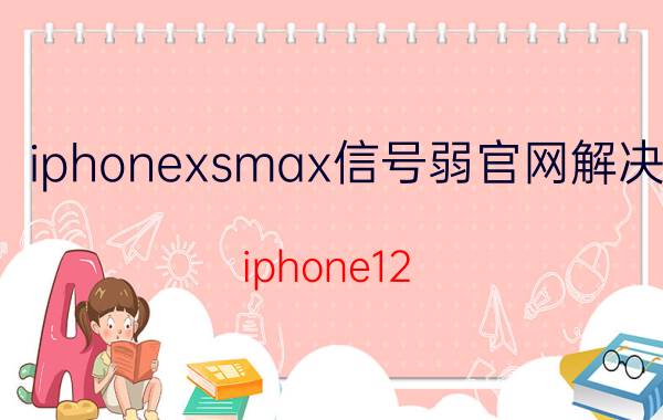 iphonexsmax信号弱官网解决 iphone12 pro max信号差？